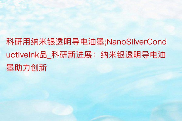 科研用纳米银透明导电油墨;NanoSilverConductiveInk品_科研新进展：纳米银透明导电油墨助力创新