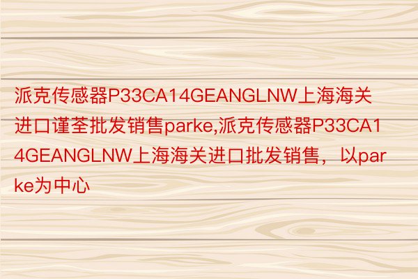 派克传感器P33CA14GEANGLNW上海海关进口谨荃批发销售parke,派克传感器P33CA14GEANGLNW上海海关进口批发销售，以parke为中心